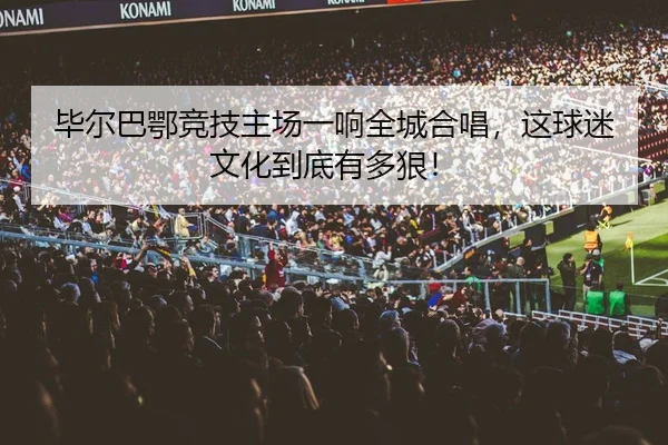 毕尔巴鄂竞技主场一响全城合唱，这球迷文化到底有多狠！
