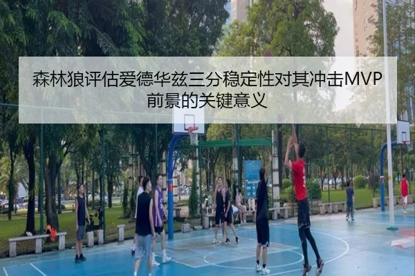 森林狼评估爱德华兹三分稳定性对其冲击MVP前景的关键意义