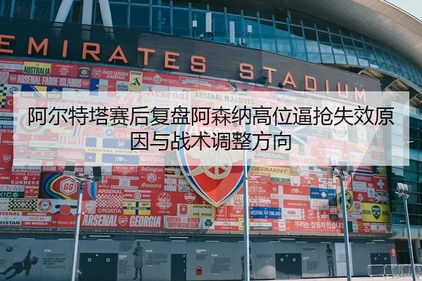 阿尔特塔赛后复盘阿森纳高位逼抢失效原因与战术调整方向