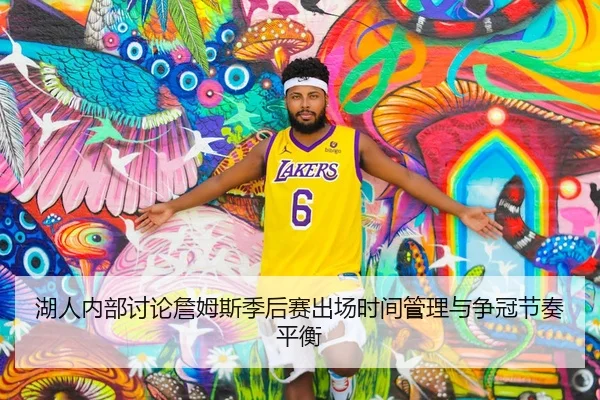 湖人内部讨论詹姆斯季后赛出场时间管理与争冠节奏平衡