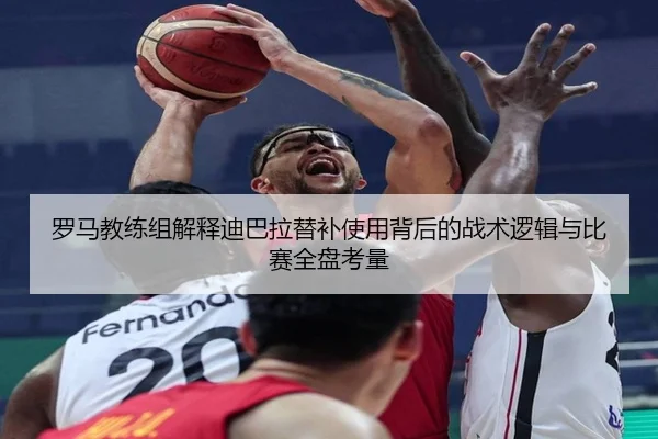 罗马教练组解释迪巴拉替补使用背后的战术逻辑与比赛全盘考量