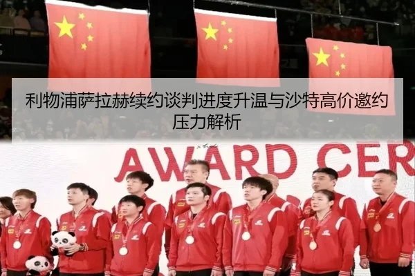 利物浦萨拉赫续约谈判进度升温与沙特高价邀约压力解析
