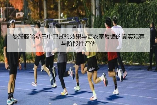 曼联滕哈赫三中卫试验效果与更衣室反馈的真实观察与阶段性评估
