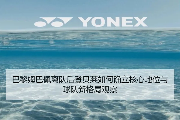 巴黎姆巴佩离队后登贝莱如何确立核心地位与球队新格局观察