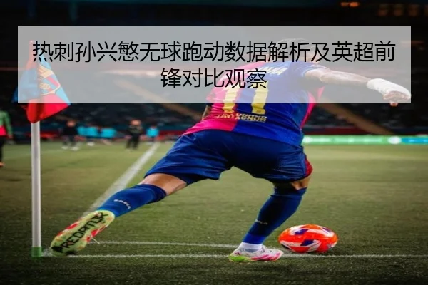 热刺孙兴慜无球跑动数据解析及英超前锋对比观察