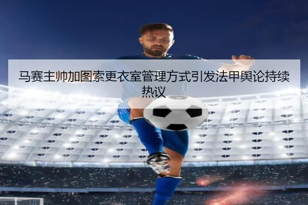 马赛主帅加图索更衣室管理方式引发法甲舆论持续热议