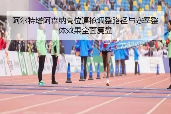 阿尔特塔阿森纳高位逼抢调整路径与赛季整体效果全面复盘