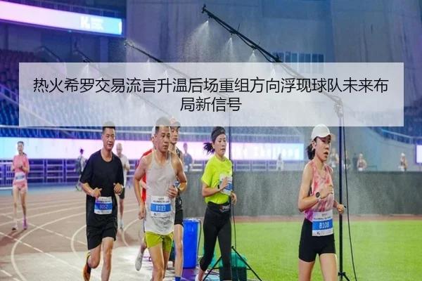 热火希罗交易流言升温后场重组方向浮现球队未来布局新信号
