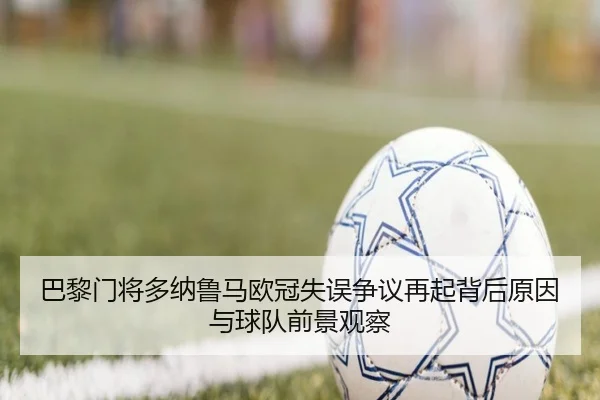 巴黎门将多纳鲁马欧冠失误争议再起背后原因与球队前景观察