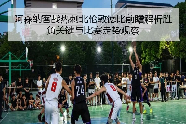 阿森纳客战热刺北伦敦德比前瞻解析胜负关键与比赛走势观察