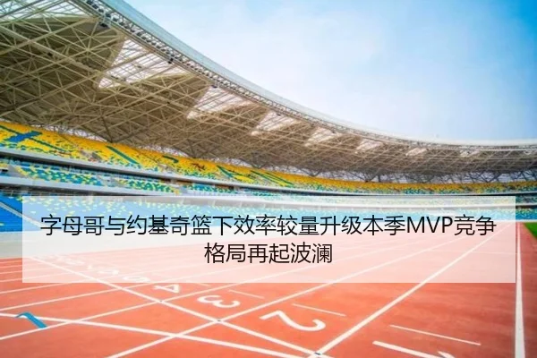 字母哥与约基奇篮下效率较量升级本季MVP竞争格局再起波澜