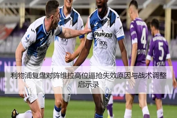 利物浦复盘对阵维拉高位逼抢失效原因与战术调整启示录