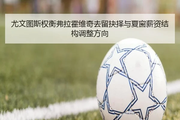 尤文图斯权衡弗拉霍维奇去留抉择与夏窗薪资结构调整方向