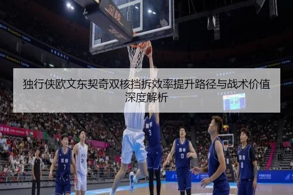 独行侠欧文东契奇双核挡拆效率提升路径与战术价值深度解析