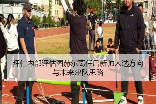 拜仁内部评估图赫尔离任后新帅人选方向与未来建队思路