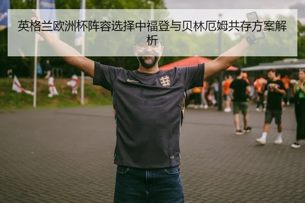 英格兰欧洲杯阵容选择中福登与贝林厄姆共存方案解析