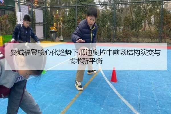 曼城福登核心化趋势下瓜迪奥拉中前场结构演变与战术新平衡