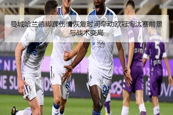 曼城哈兰德脚踝伤情恢复时间牵动欧冠淘汰赛前景与战术变局