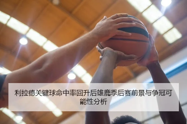 利拉德关键球命中率回升后雄鹿季后赛前景与争冠可能性分析