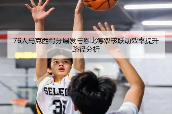 76人马克西得分爆发与恩比德双核联动效率提升路径分析