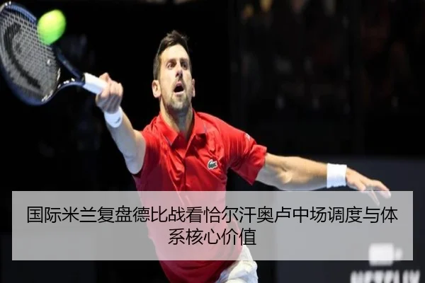 国际米兰复盘德比战看恰尔汗奥卢中场调度与体系核心价值