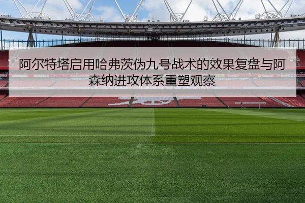 阿尔特塔启用哈弗茨伪九号战术的效果复盘与阿森纳进攻体系重塑观察