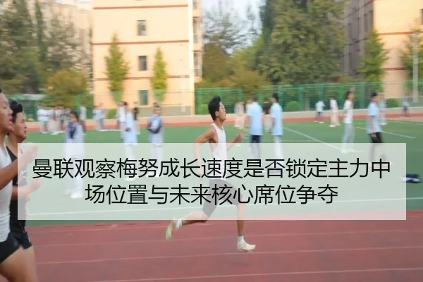 曼联观察梅努成长速度是否锁定主力中场位置与未来核心席位争夺