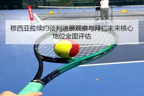 穆西亚拉续约谈判进展观察与拜仁未来核心地位全面评估