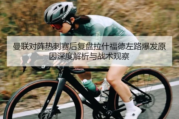 曼联对阵热刺赛后复盘拉什福德左路爆发原因深度解析与战术观察