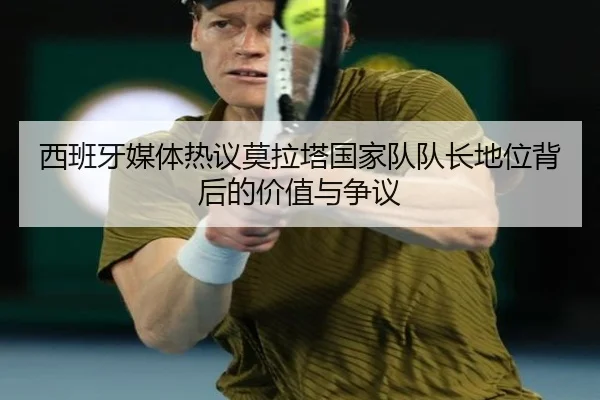 西班牙媒体热议莫拉塔国家队队长地位背后的价值与争议