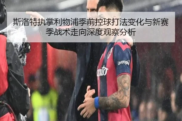 斯洛特执掌利物浦季前控球打法变化与新赛季战术走向深度观察分析