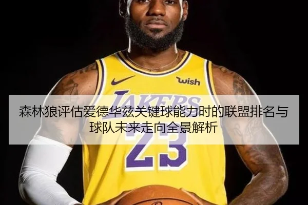 森林狼评估爱德华兹关键球能力时的联盟排名与球队未来走向全景解析