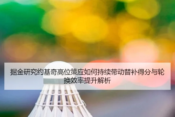 掘金研究约基奇高位策应如何持续带动替补得分与轮换效率提升解析