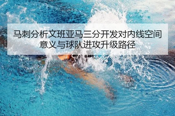 马刺分析文班亚马三分开发对内线空间意义与球队进攻升级路径