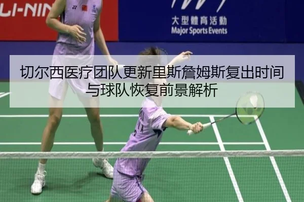 切尔西医疗团队更新里斯詹姆斯复出时间与球队恢复前景解析