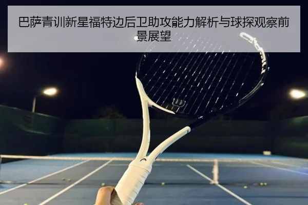 巴萨青训新星福特边后卫助攻能力解析与球探观察前景展望