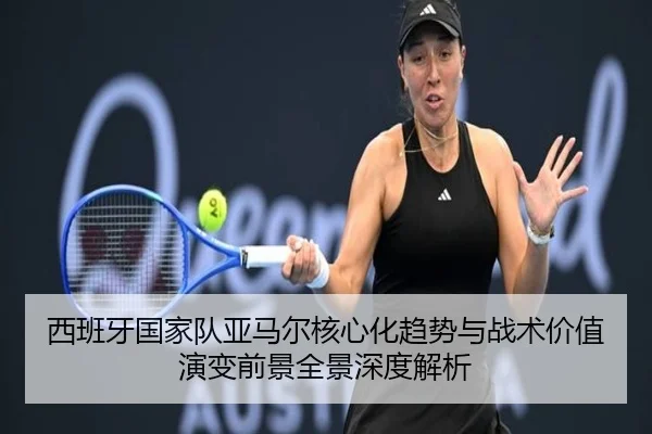 西班牙国家队亚马尔核心化趋势与战术价值演变前景全景深度解析