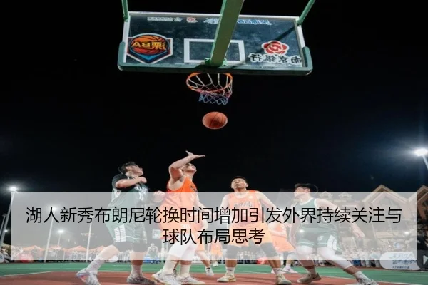 湖人新秀布朗尼轮换时间增加引发外界持续关注与球队布局思考