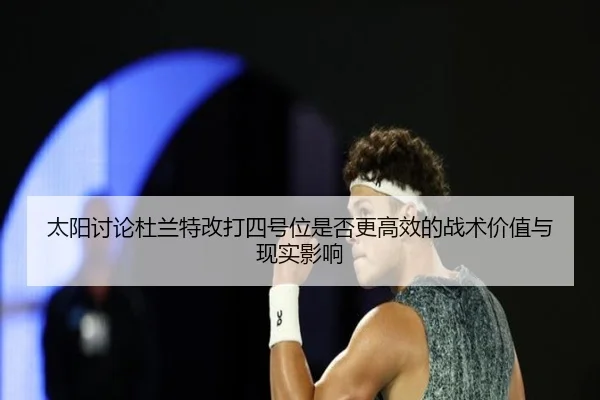 太阳讨论杜兰特改打四号位是否更高效的战术价值与现实影响