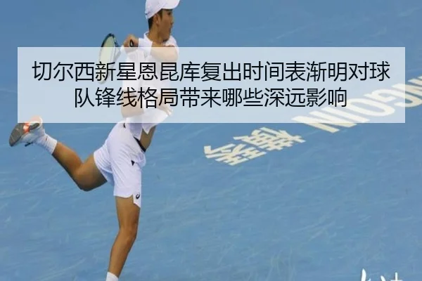 切尔西新星恩昆库复出时间表渐明对球队锋线格局带来哪些深远影响