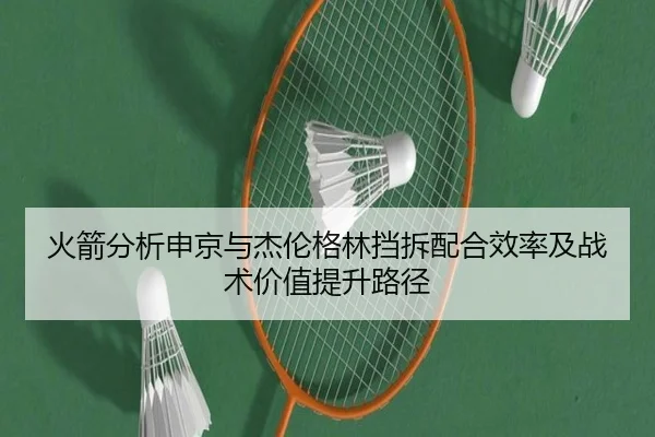 火箭分析申京与杰伦格林挡拆配合效率及战术价值提升路径