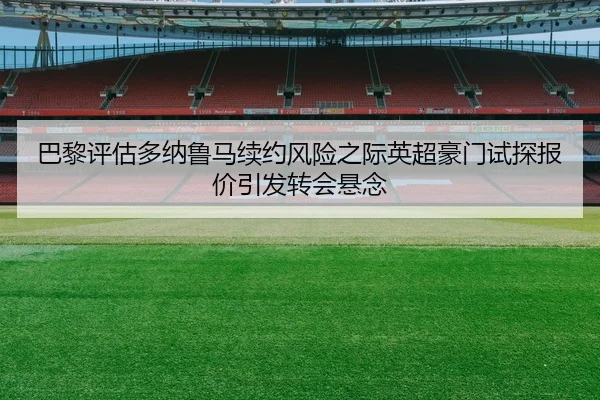 巴黎评估多纳鲁马续约风险之际英超豪门试探报价引发转会悬念