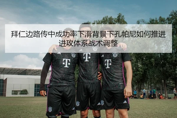拜仁边路传中成功率下滑背景下孔帕尼如何推进进攻体系战术调整