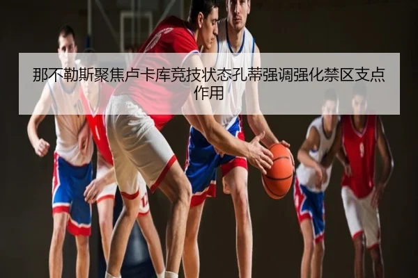 那不勒斯聚焦卢卡库竞技状态孔蒂强调强化禁区支点作用