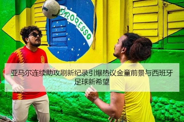 亚马尔连续助攻刷新纪录引爆热议金童前景与西班牙足球新希望