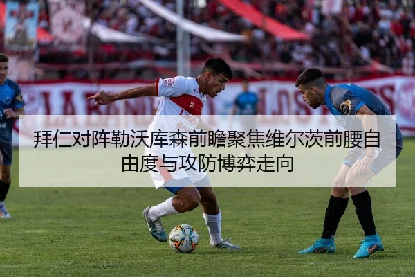 拜仁对阵勒沃库森前瞻聚焦维尔茨前腰自由度与攻防博弈走向