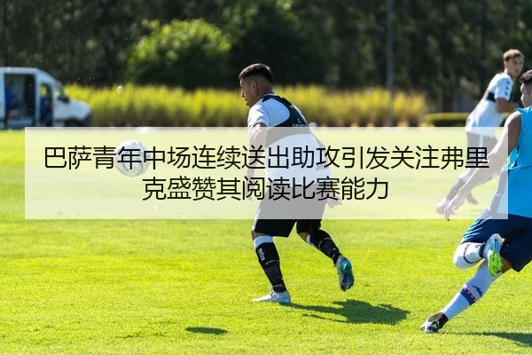 巴萨青年中场连续送出助攻引发关注弗里克盛赞其阅读比赛能力